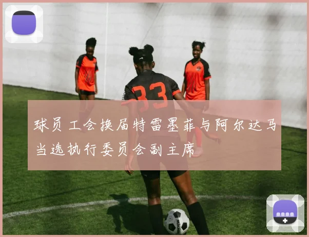 球员工会换届特雷墨菲与阿尔达马当选执行委员会副主席
