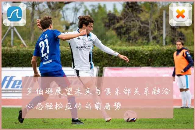 罗伯逊展望未来与俱乐部关系融洽心态轻松应对当前局势