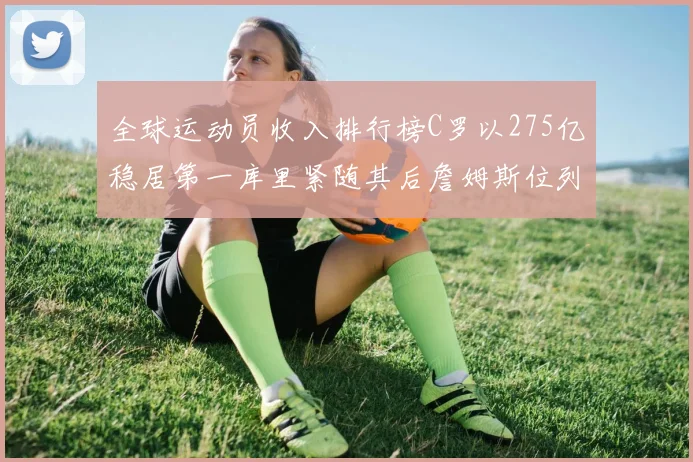 全球运动员收入排行榜C罗以275亿稳居第一库里紧随其后詹姆斯位列第六