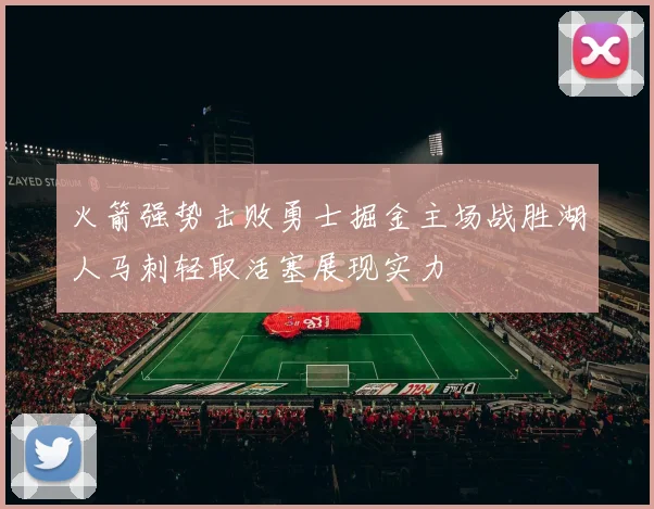 火箭强势击败勇士掘金主场战胜湖人马刺轻取活塞展现实力