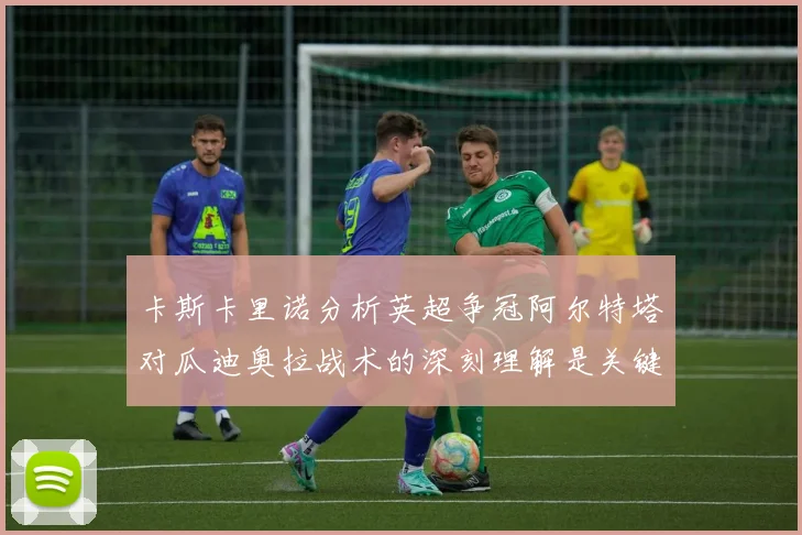 卡斯卡里诺分析英超争冠阿尔特塔对瓜迪奥拉战术的深刻理解是关键
