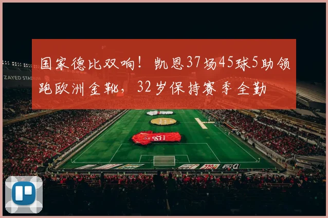 国家德比双响！凯恩37场45球5助领跑欧洲金靴，32岁保持赛季全勤