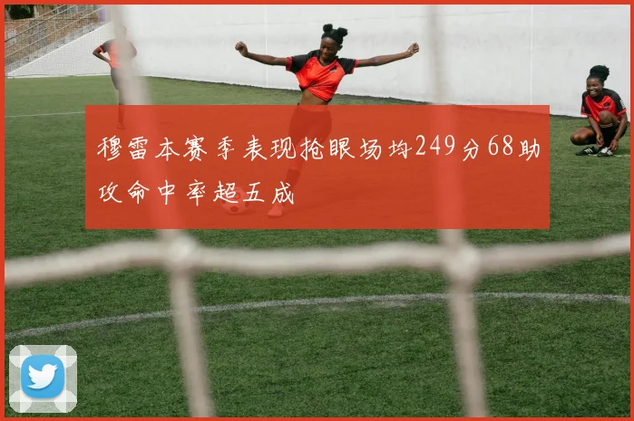 穆雷本赛季表现抢眼场均249分68助攻命中率超五成