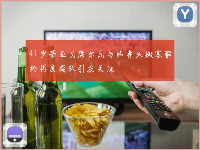 41岁蒂亚戈席尔瓦与弗鲁米嫩塞解约再度离队引发关注