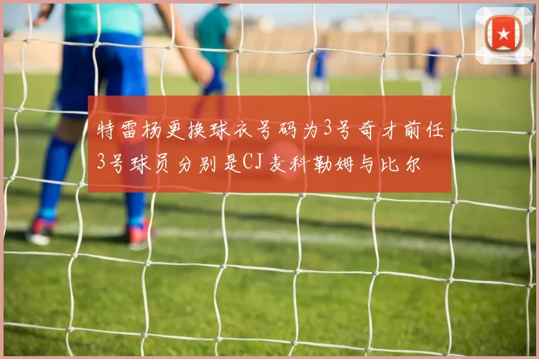 特雷杨更换球衣号码为3号奇才前任3号球员分别是CJ麦科勒姆与比尔