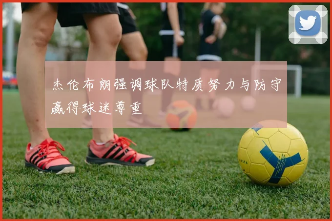 杰伦布朗强调球队特质努力与防守赢得球迷尊重