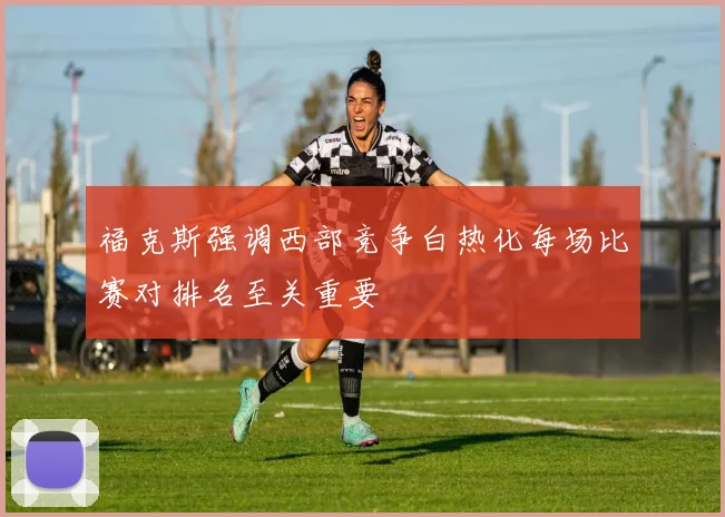 福克斯强调西部竞争白热化每场比赛对排名至关重要