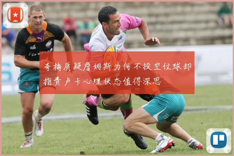 夸梅质疑詹姆斯为何不投空位球却指责卢卡心理状态值得深思