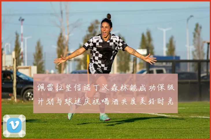 佩雷拉坚信诺丁汉森林能成功保级计划与球迷庆祝喝酒共度美好时光