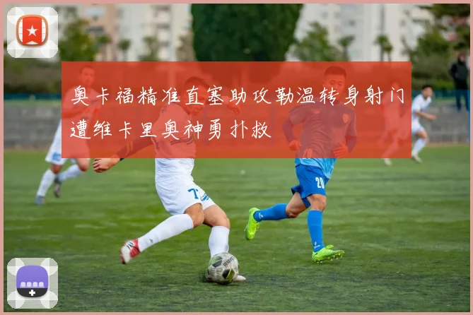 奥卡福精准直塞助攻勒温转身射门遭维卡里奥神勇扑救