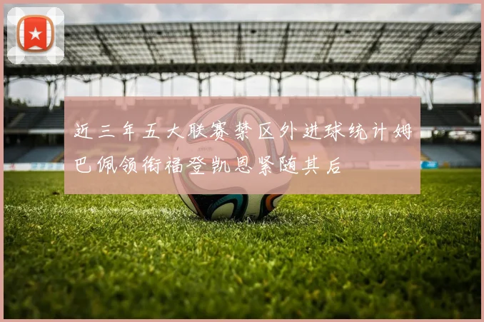 近三年五大联赛禁区外进球统计姆巴佩领衔福登凯恩紧随其后
