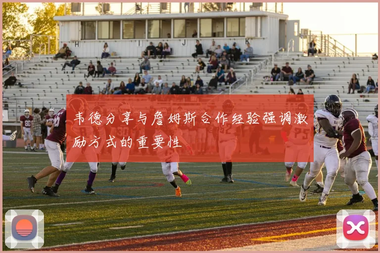 韦德分享与詹姆斯合作经验强调激励方式的重要性