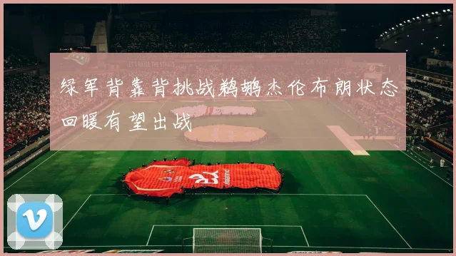 绿军背靠背挑战鹈鹕杰伦布朗状态回暖有望出战