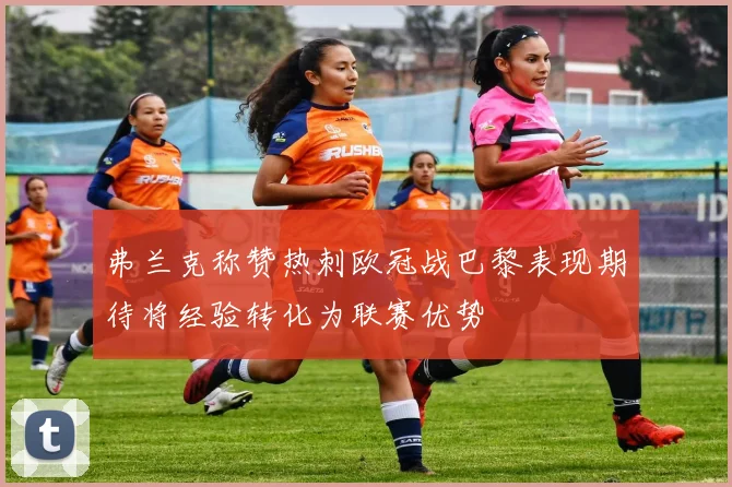 弗兰克称赞热刺欧冠战巴黎表现期待将经验转化为联赛优势