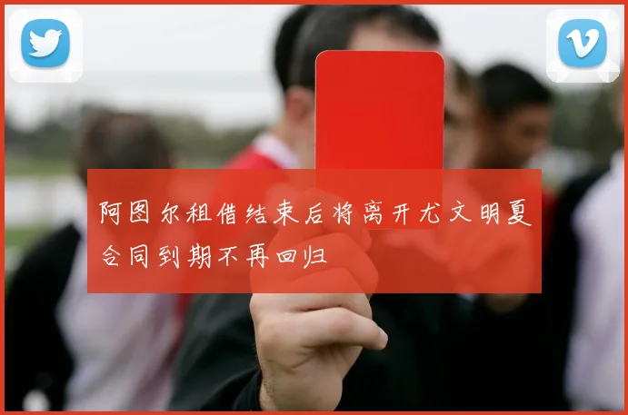 阿图尔租借结束后将离开尤文明夏合同到期不再回归