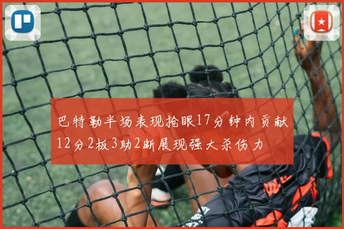 巴特勒半场表现抢眼17分钟内贡献12分2板3助2断展现强大杀伤力