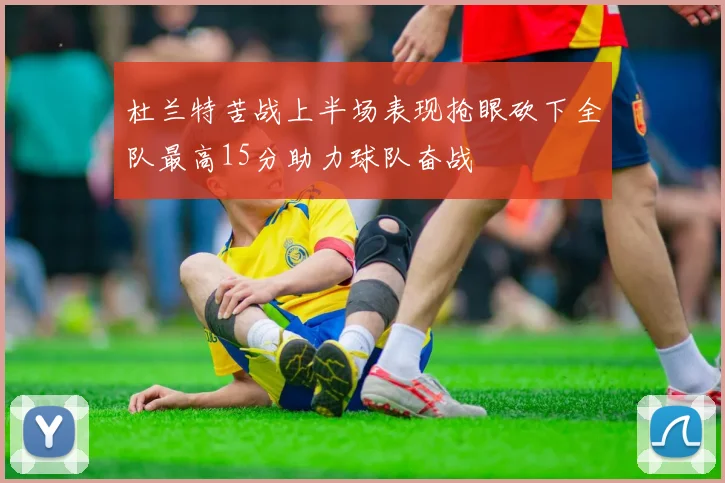 杜兰特苦战上半场表现抢眼砍下全队最高15分助力球队奋战