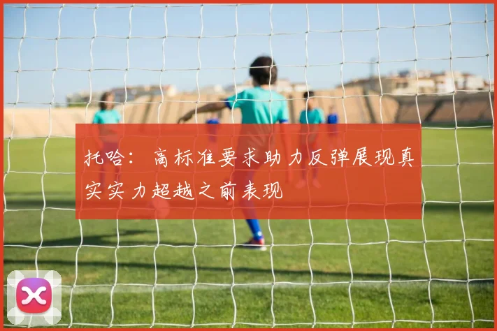 托哈：高标准要求助力反弹展现真实实力超越之前表现