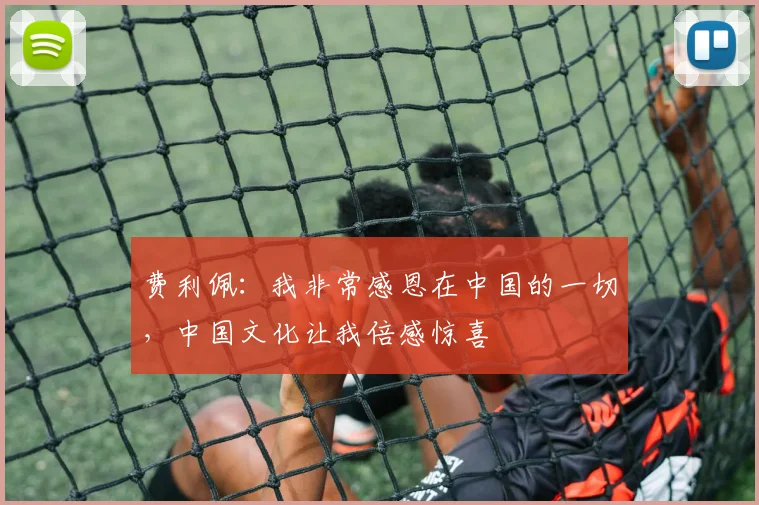 费利佩：我非常感恩在中国的一切，中国文化让我倍感惊喜