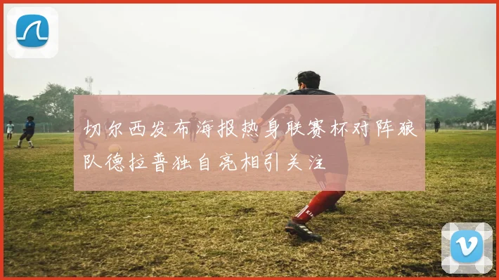 切尔西发布海报热身联赛杯对阵狼队德拉普独自亮相引关注