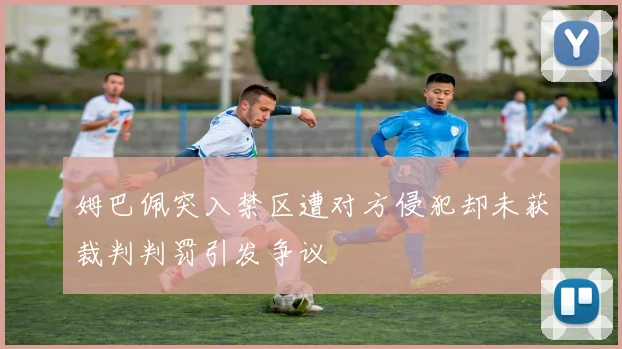 姆巴佩突入禁区遭对方侵犯却未获裁判判罚引发争议